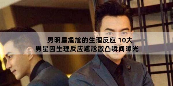 男明星尴尬的生理反应 10大男星因生理反应尴尬激凸瞬间曝光